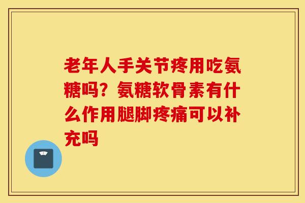老年人手关节疼用吃氨糖吗？氨糖软骨素有什么作用腿脚可以补充吗