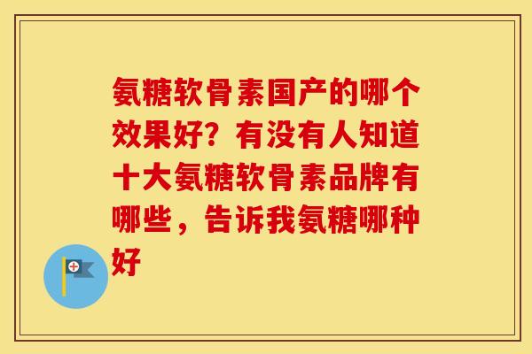 氨糖软骨素国产的哪个效果好?有没有人知道十大氨糖软骨素品牌有哪些,告诉我氨糖哪种好 氨糖软骨素国产的哪个效果好?有没有人知道十大氨糖软骨素品牌有哪些,告诉我氨糖哪种好