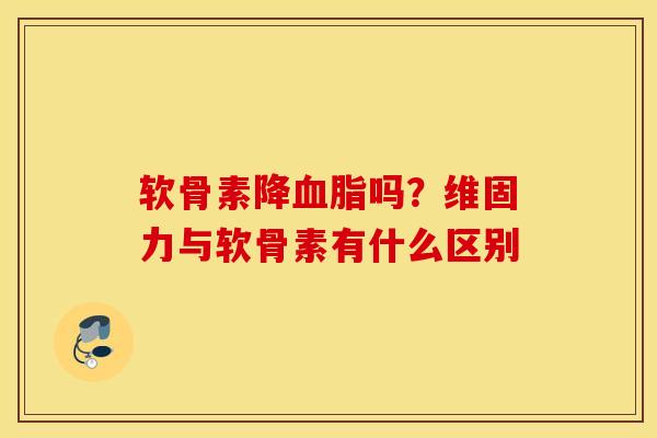 软骨素降吗?维固力与软骨素有什么区别 软骨素降吗?维固力与软骨素有什么区别