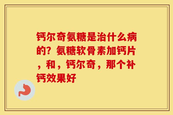 钙尔奇氨糖是什么的？氨糖软骨素加钙片，和，钙尔奇，那个补钙效果好