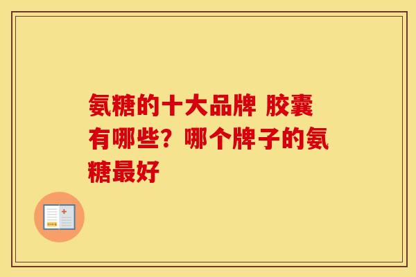 氨糖的十大品牌 胶囊有哪些?哪个牌子的氨糖好 氨糖的十大品牌 胶囊有哪些?哪个牌子的氨糖好