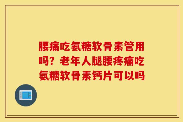腰痛吃氨糖软骨素管用吗？老年人腿腰吃氨糖软骨素钙片可以吗