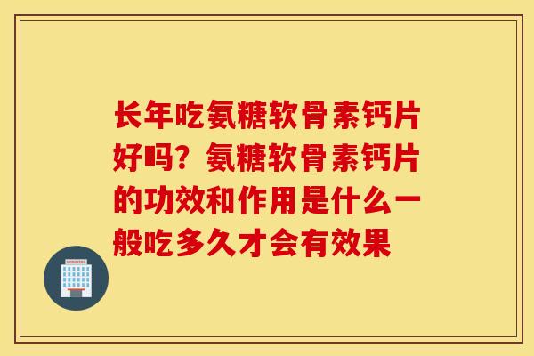 长年吃氨糖软骨素钙片好吗?氨糖软骨素钙片的功效和作用是什么一般吃多久才会有效果 长年吃氨糖软骨素钙片好吗?氨糖软骨素钙片的功效和作用是什么一般吃多久才会有效果