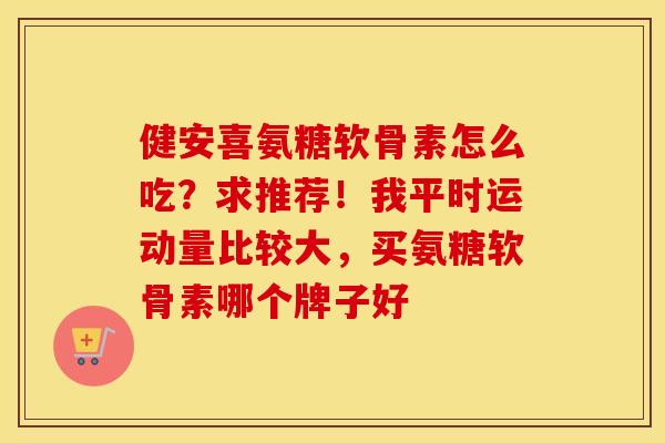 健安喜氨糖软骨素怎么吃？求推荐！我平时运动量比较大，买氨糖软骨素哪个牌子好