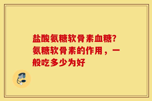 盐酸氨糖软骨素?氨糖软骨素的作用,一般吃多少为好 盐酸氨糖软骨素?氨糖软骨素的作用,一般吃多少为好