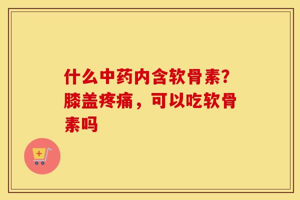 什么内含软骨素?膝盖,可以吃软骨素吗 什么内含软骨素?膝盖,可以吃软骨素吗