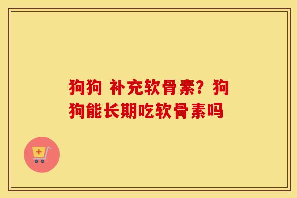 狗狗 补充软骨素?狗狗能长期吃软骨素吗 狗狗 补充软骨素?狗狗能长期吃软骨素吗