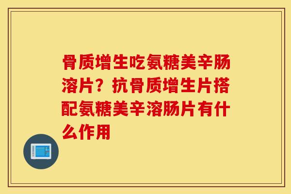 吃氨糖美辛肠溶片?抗片搭配氨糖美辛溶肠片有什么作用 吃氨糖美辛肠溶片?抗片搭配氨糖美辛溶肠片有什么作用