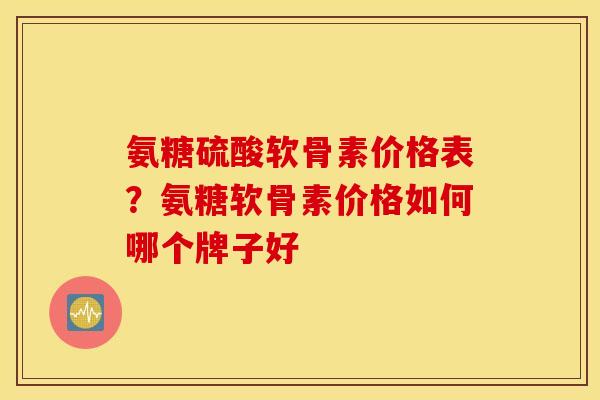 氨糖硫酸软骨素价格表?氨糖软骨素价格如何哪个牌子好 氨糖硫酸软骨素价格表?氨糖软骨素价格如何哪个牌子好