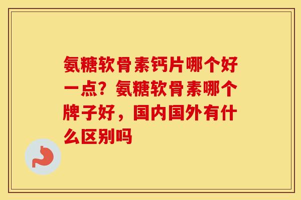 氨糖软骨素钙片哪个好一点?氨糖软骨素哪个牌子好,国内国外有什么区别吗 氨糖软骨素钙片哪个好一点?氨糖软骨素哪个牌子好,国内国外有什么区别吗