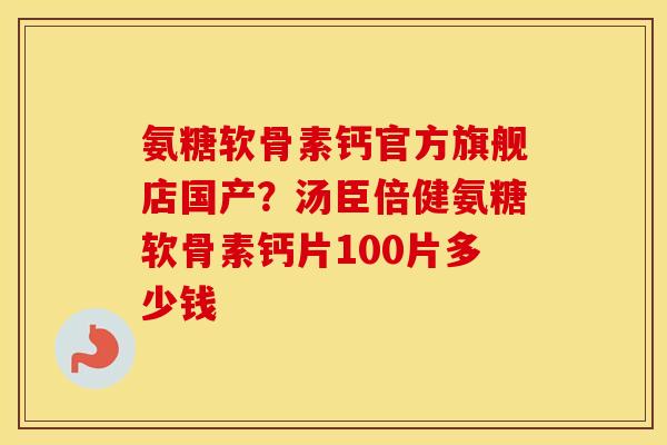 氨糖软骨素钙官方旗舰店国产?汤臣倍健氨糖软骨素钙片100片多少钱 氨糖软骨素钙官方旗舰店国产?汤臣倍健氨糖软骨素钙片100片多少钱