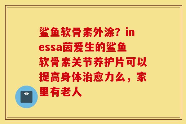鲨鱼软骨素外涂?inessa茵爱生的鲨鱼软骨素关节养护片可以提高身体愈力么,家里有老人 鲨鱼软骨素外涂?inessa茵爱生的鲨鱼软骨素关节养护片可以提高身体愈力么,家里有老人
