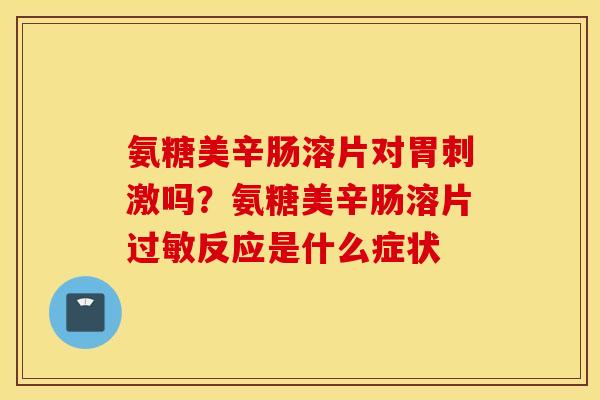 氨糖美辛肠溶片对胃刺激吗?氨糖美辛肠溶片反应是什么症状 氨糖美辛肠溶片对胃刺激吗?氨糖美辛肠溶片反应是什么症状