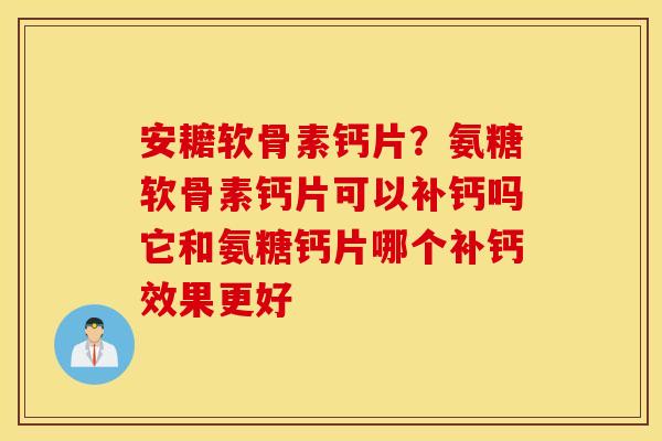安耱软骨素钙片？氨糖软骨素钙片可以补钙吗它和氨糖钙片哪个补钙效果更好