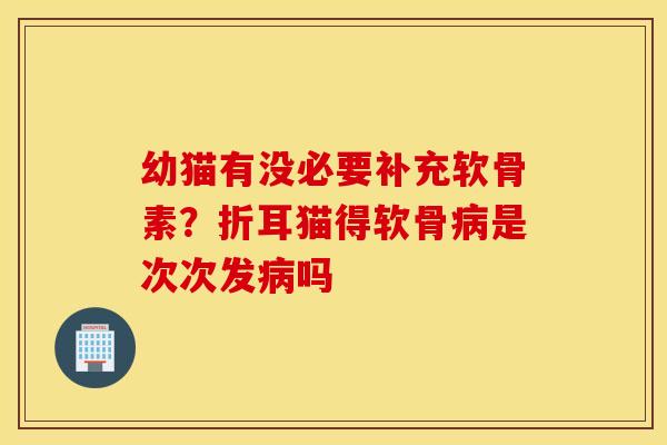 幼猫有没必要补充软骨素？折耳猫得软骨是次次发吗