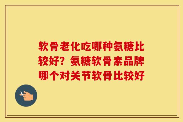 软骨老化吃哪种氨糖比较好?氨糖软骨素品牌哪个对关节软骨比较好 软骨老化吃哪种氨糖比较好?氨糖软骨素品牌哪个对关节软骨比较好