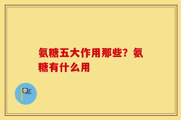 氨糖五大作用那些？氨糖有什么用