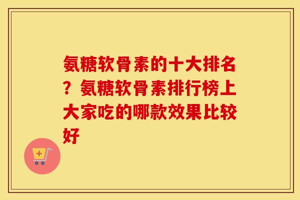 氨糖软骨素的十大排名?氨糖软骨素排行榜上大家吃的哪款效果比较好 氨糖软骨素的十大排名?氨糖软骨素排行榜上大家吃的哪款效果比较好