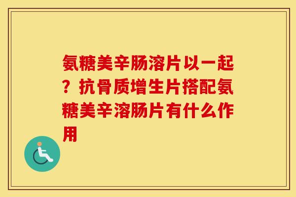 氨糖美辛肠溶片以一起?抗片搭配氨糖美辛溶肠片有什么作用 氨糖美辛肠溶片以一起?抗片搭配氨糖美辛溶肠片有什么作用