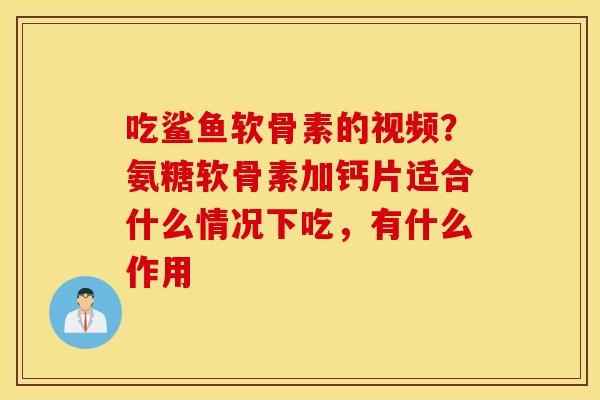 吃鲨鱼软骨素的视频?氨糖软骨素加钙片适合什么情况下吃,有什么作用 吃鲨鱼软骨素的视频?氨糖软骨素加钙片适合什么情况下吃,有什么作用