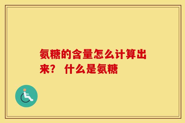 氨糖的含量怎么计算出来？ 什么是氨糖