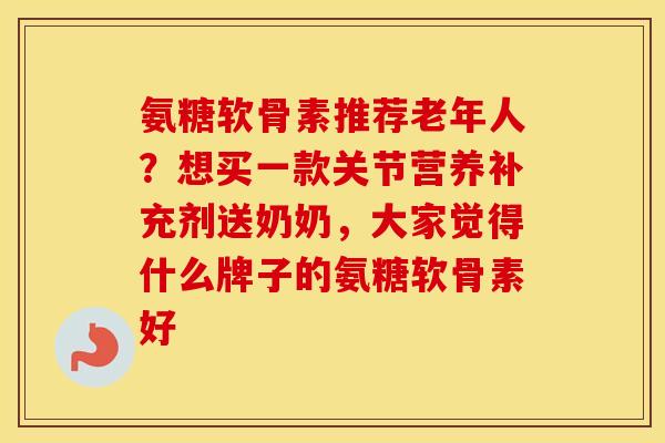 氨糖软骨素推荐老年人？想买一款关节营养补充剂送奶奶，大家觉得什么牌子的氨糖软骨素好