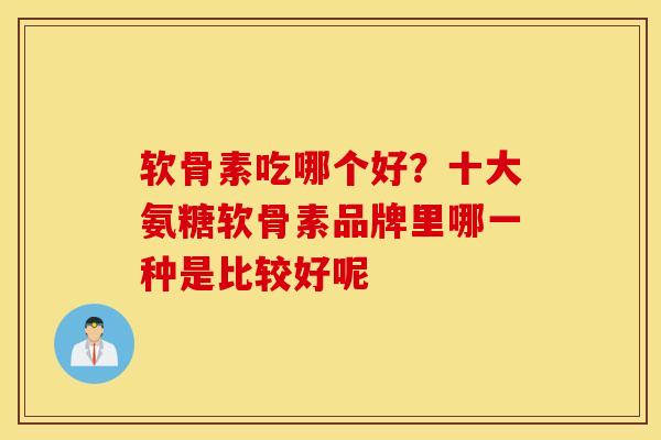 软骨素吃哪个好?十大氨糖软骨素品牌里哪一种是比较好呢 软骨素吃哪个好?十大氨糖软骨素品牌里哪一种是比较好呢