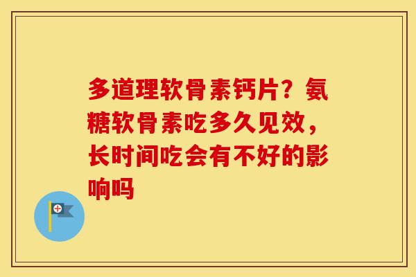 多道理软骨素钙片？氨糖软骨素吃多久见效，长时间吃会有不好的影响吗