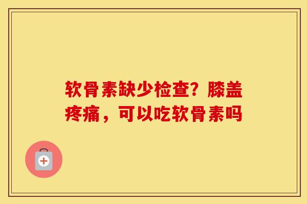 软骨素缺少检查？膝盖，可以吃软骨素吗