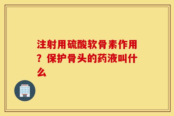 注射用硫酸软骨素作用?保护骨头的药液叫什么 注射用硫酸软骨素作用?保护骨头的药液叫什么