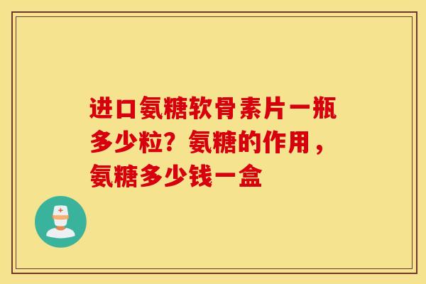 进口氨糖软骨素片一瓶多少粒?氨糖的作用,氨糖多少钱一盒 进口氨糖软骨素片一瓶多少粒?氨糖的作用,氨糖多少钱一盒