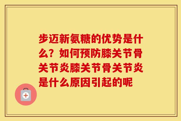 步迈新氨糖的优势是什么？如何膝关节骨膝关节骨是什么原因引起的呢