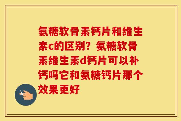 氨糖软骨素钙片和维生素c的区别?氨糖软骨素维生素d钙片可以补钙吗它和氨糖钙片那个效果更好 氨糖软骨素钙片和维生素c的区别?氨糖软骨素维生素d钙片可以补钙吗它和氨糖钙片那个效果更好