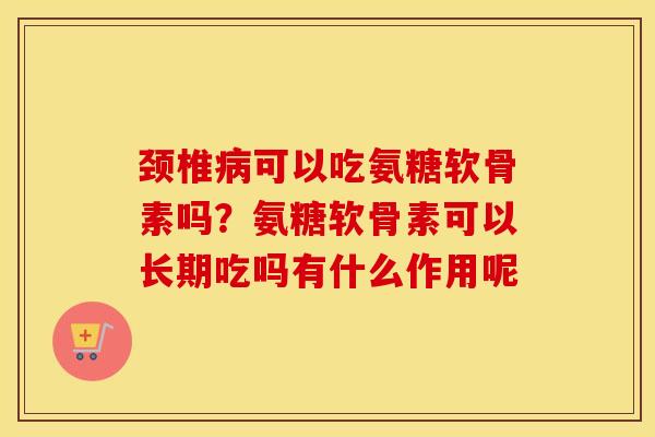 颈椎可以吃氨糖软骨素吗?氨糖软骨素可以长期吃吗有什么作用呢 颈椎可以吃氨糖软骨素吗?氨糖软骨素可以长期吃吗有什么作用呢