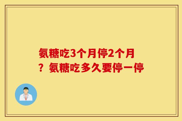 氨糖吃3个月停2个月?氨糖吃多久要停一停 氨糖吃3个月停2个月?氨糖吃多久要停一停