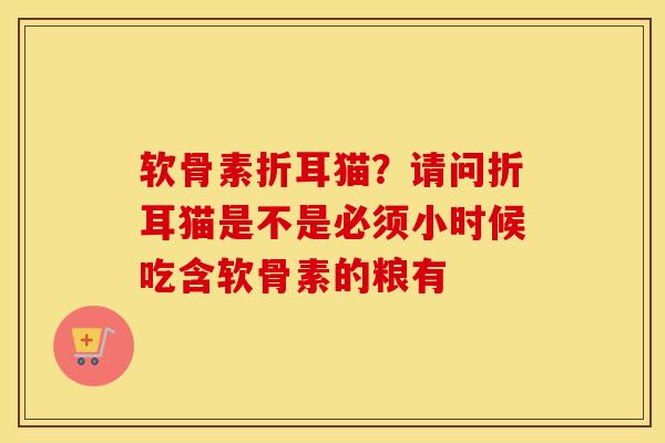 软骨素折耳猫?请问折耳猫是不是必须小时候吃含软骨素的粮有 软骨素折耳猫?请问折耳猫是不是必须小时候吃含软骨素的粮有