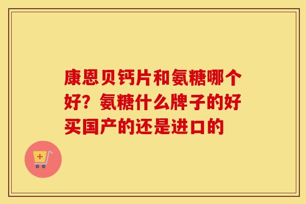 康恩贝钙片和氨糖哪个好?氨糖什么牌子的好买国产的还是进口的 康恩贝钙片和氨糖哪个好?氨糖什么牌子的好买国产的还是进口的