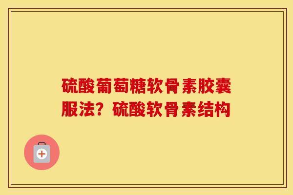 硫酸葡萄糖软骨素胶囊服法?硫酸软骨素结构 硫酸葡萄糖软骨素胶囊服法?硫酸软骨素结构