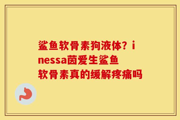 鲨鱼软骨素狗液体?inessa茵爱生鲨鱼软骨素真的缓解吗 鲨鱼软骨素狗液体?inessa茵爱生鲨鱼软骨素真的缓解吗