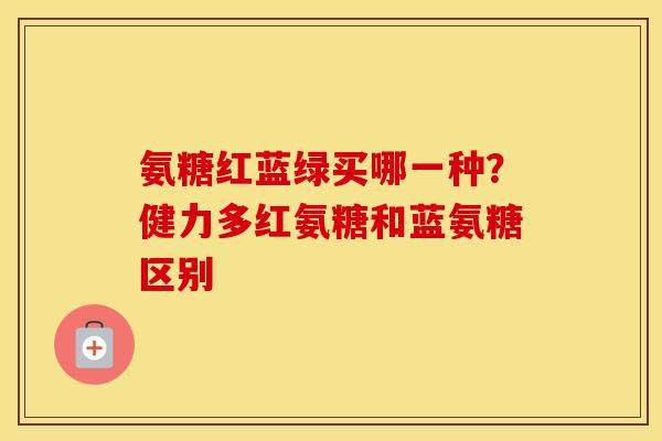 氨糖红蓝绿买哪一种?健力多红氨糖和蓝氨糖区别 氨糖红蓝绿买哪一种?健力多红氨糖和蓝氨糖区别
