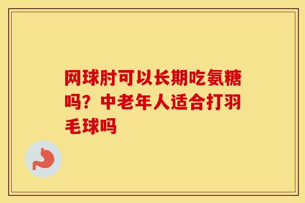 网球肘可以长期吃氨糖吗?中老年人适合打羽毛球吗 网球肘可以长期吃氨糖吗?中老年人适合打羽毛球吗