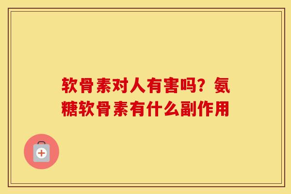 软骨素对人有害吗？氨糖软骨素有什么副作用