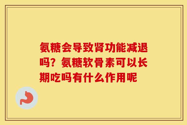 氨糖会导致功能减退吗?氨糖软骨素可以长期吃吗有什么作用呢 氨糖会导致功能减退吗?氨糖软骨素可以长期吃吗有什么作用呢