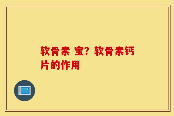 软骨素 宝?软骨素钙片的作用 软骨素 宝?软骨素钙片的作用
