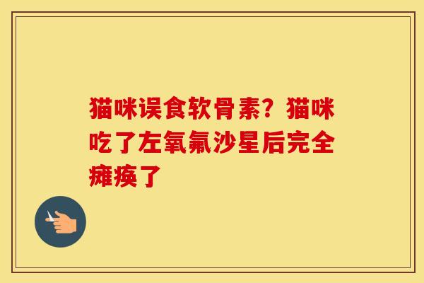 猫咪误食软骨素?猫咪吃了左氧氟沙星后完全瘫痪了 猫咪误食软骨素?猫咪吃了左氧氟沙星后完全瘫痪了