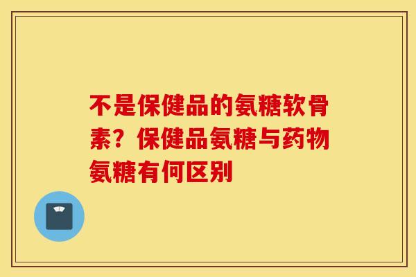 不是保健品的氨糖软骨素?保健品氨糖与氨糖有何区别 不是保健品的氨糖软骨素?保健品氨糖与氨糖有何区别