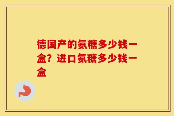 德国产的氨糖多少钱一盒？进口氨糖多少钱一盒