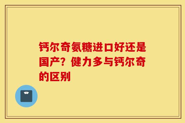 钙尔奇氨糖进口好还是国产?健力多与钙尔奇的区别 钙尔奇氨糖进口好还是国产?健力多与钙尔奇的区别