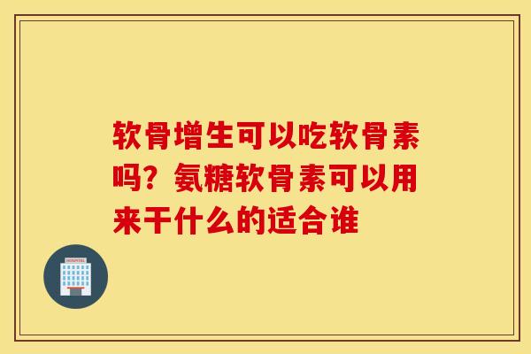 软骨增生可以吃软骨素吗?氨糖软骨素可以用来干什么的适合谁 软骨增生可以吃软骨素吗?氨糖软骨素可以用来干什么的适合谁