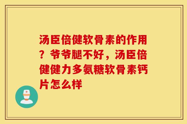 汤臣倍健软骨素的作用?爷爷腿不好,汤臣倍健健力多氨糖软骨素钙片怎么样 汤臣倍健软骨素的作用?爷爷腿不好,汤臣倍健健力多氨糖软骨素钙片怎么样